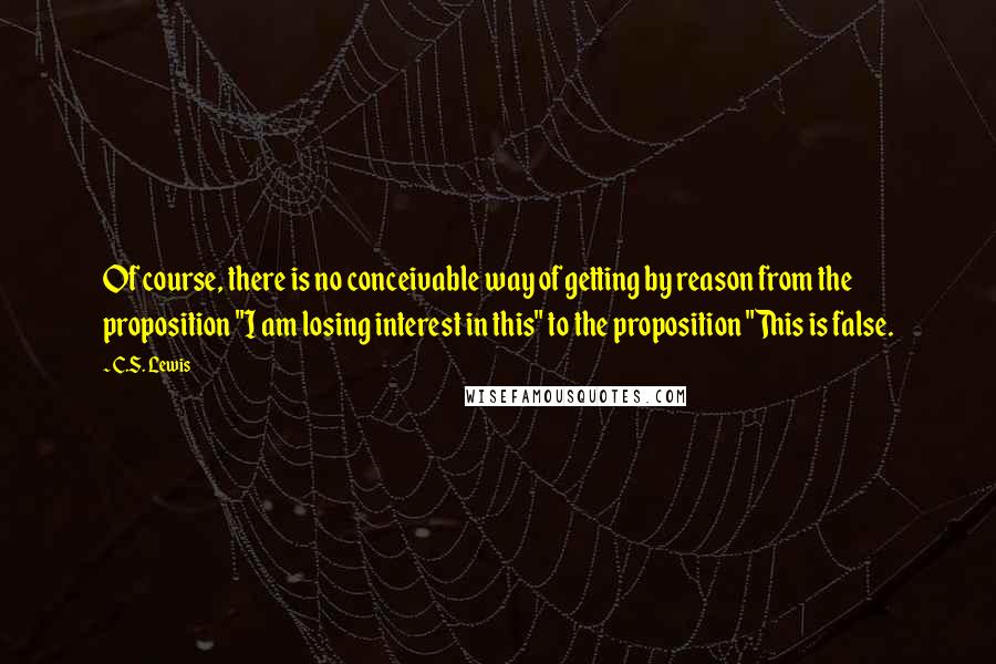 C.S. Lewis Quotes: Of course, there is no conceivable way of getting by reason from the proposition "I am losing interest in this" to the proposition "This is false.