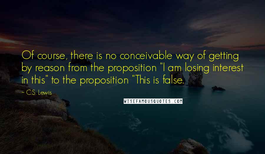 C.S. Lewis Quotes: Of course, there is no conceivable way of getting by reason from the proposition "I am losing interest in this" to the proposition "This is false.