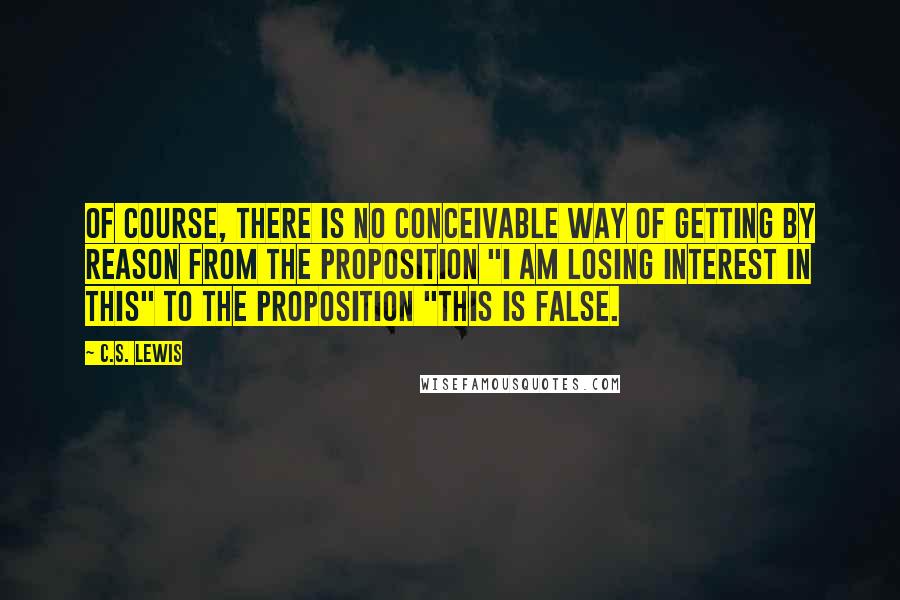 C.S. Lewis Quotes: Of course, there is no conceivable way of getting by reason from the proposition "I am losing interest in this" to the proposition "This is false.