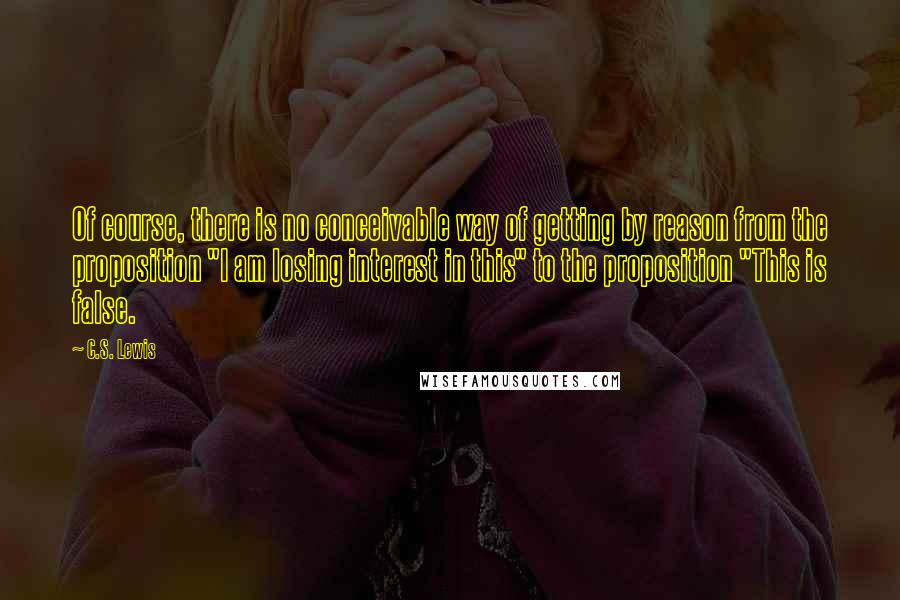 C.S. Lewis Quotes: Of course, there is no conceivable way of getting by reason from the proposition "I am losing interest in this" to the proposition "This is false.