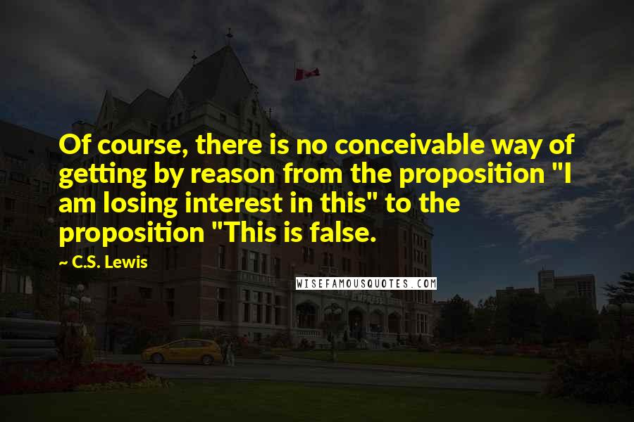 C.S. Lewis Quotes: Of course, there is no conceivable way of getting by reason from the proposition "I am losing interest in this" to the proposition "This is false.