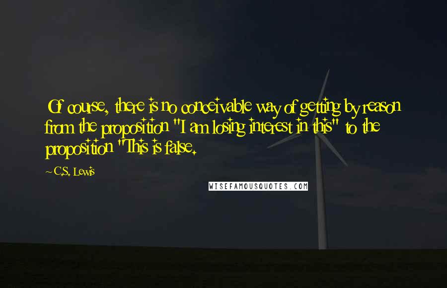 C.S. Lewis Quotes: Of course, there is no conceivable way of getting by reason from the proposition "I am losing interest in this" to the proposition "This is false.