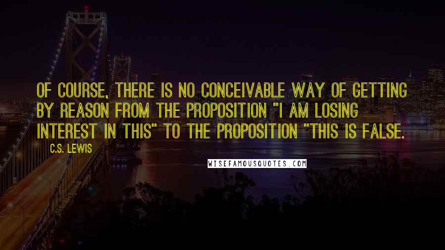 C.S. Lewis Quotes: Of course, there is no conceivable way of getting by reason from the proposition "I am losing interest in this" to the proposition "This is false.