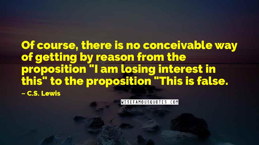 C.S. Lewis Quotes: Of course, there is no conceivable way of getting by reason from the proposition "I am losing interest in this" to the proposition "This is false.