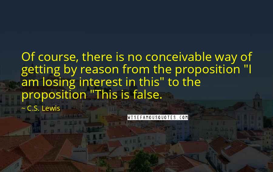 C.S. Lewis Quotes: Of course, there is no conceivable way of getting by reason from the proposition "I am losing interest in this" to the proposition "This is false.