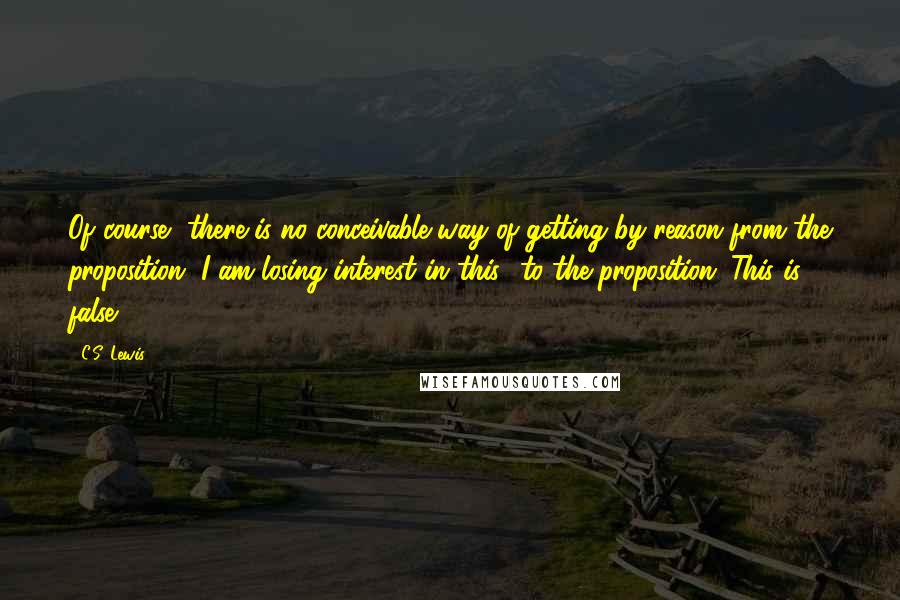 C.S. Lewis Quotes: Of course, there is no conceivable way of getting by reason from the proposition "I am losing interest in this" to the proposition "This is false.