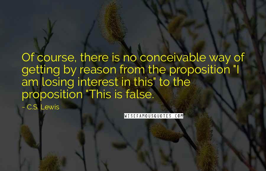 C.S. Lewis Quotes: Of course, there is no conceivable way of getting by reason from the proposition "I am losing interest in this" to the proposition "This is false.