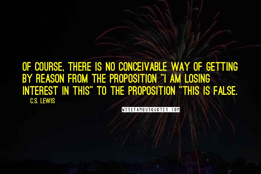 C.S. Lewis Quotes: Of course, there is no conceivable way of getting by reason from the proposition "I am losing interest in this" to the proposition "This is false.