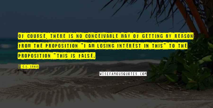 C.S. Lewis Quotes: Of course, there is no conceivable way of getting by reason from the proposition "I am losing interest in this" to the proposition "This is false.