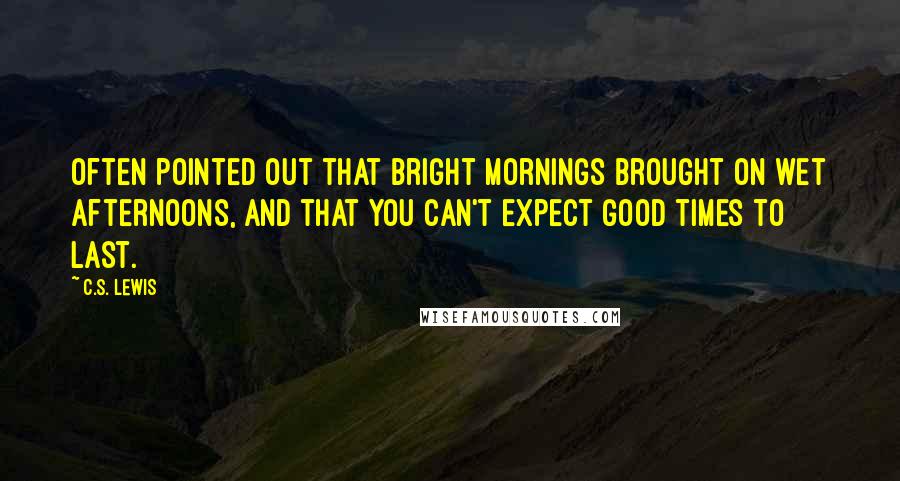 C.S. Lewis Quotes: Often pointed out that bright mornings brought on wet afternoons, and that you can't expect good times to last.