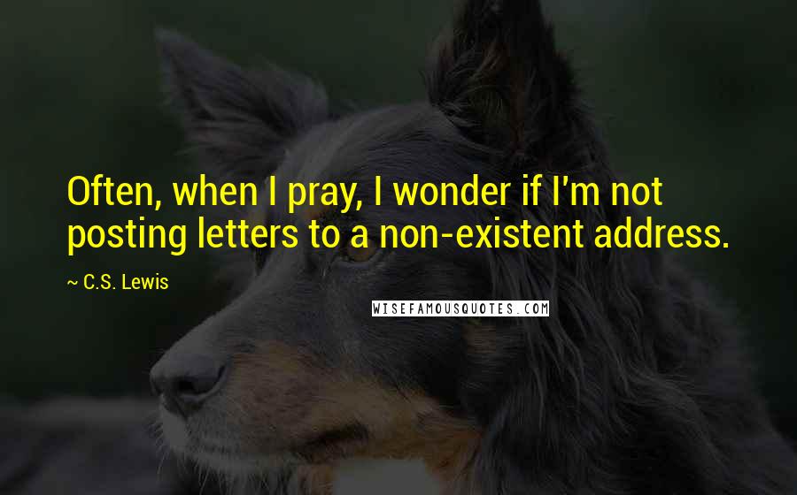 C.S. Lewis Quotes: Often, when I pray, I wonder if I'm not posting letters to a non-existent address.
