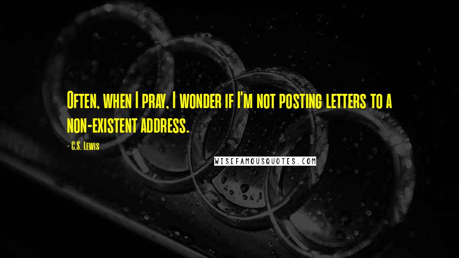 C.S. Lewis Quotes: Often, when I pray, I wonder if I'm not posting letters to a non-existent address.