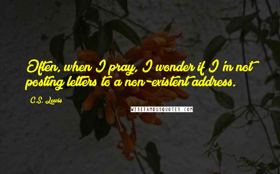 C.S. Lewis Quotes: Often, when I pray, I wonder if I'm not posting letters to a non-existent address.