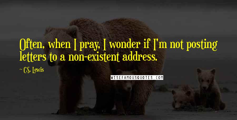 C.S. Lewis Quotes: Often, when I pray, I wonder if I'm not posting letters to a non-existent address.