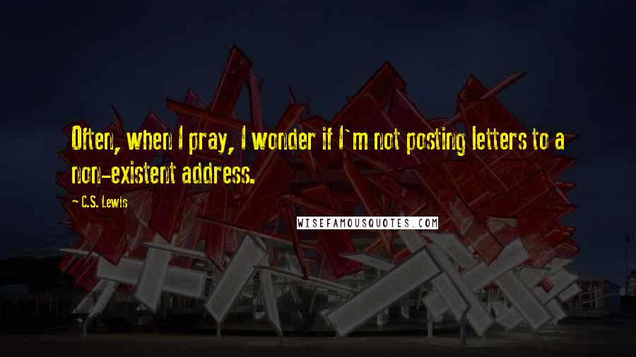 C.S. Lewis Quotes: Often, when I pray, I wonder if I'm not posting letters to a non-existent address.