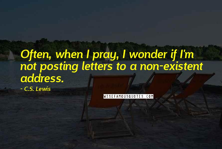 C.S. Lewis Quotes: Often, when I pray, I wonder if I'm not posting letters to a non-existent address.