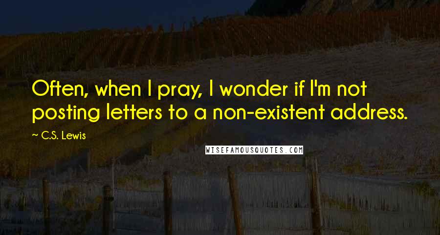 C.S. Lewis Quotes: Often, when I pray, I wonder if I'm not posting letters to a non-existent address.