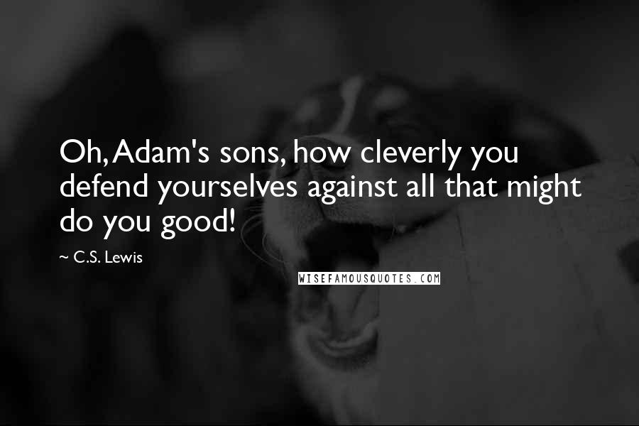 C.S. Lewis Quotes: Oh, Adam's sons, how cleverly you defend yourselves against all that might do you good!