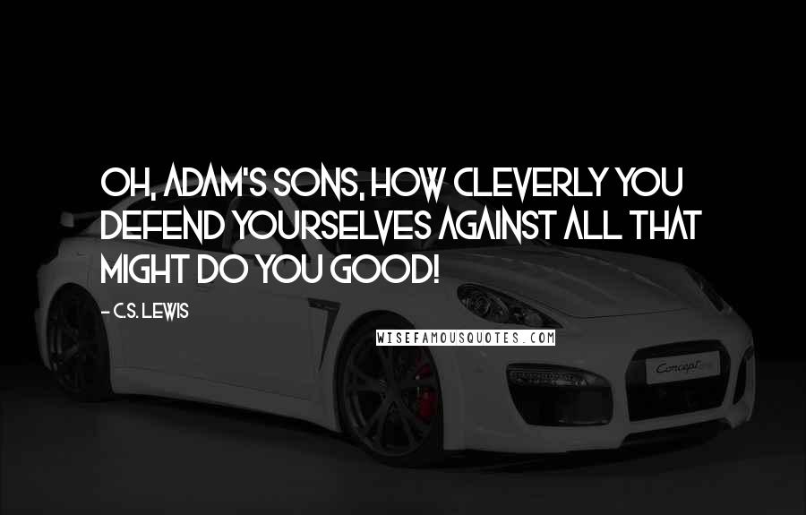 C.S. Lewis Quotes: Oh, Adam's sons, how cleverly you defend yourselves against all that might do you good!