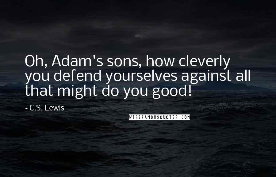 C.S. Lewis Quotes: Oh, Adam's sons, how cleverly you defend yourselves against all that might do you good!