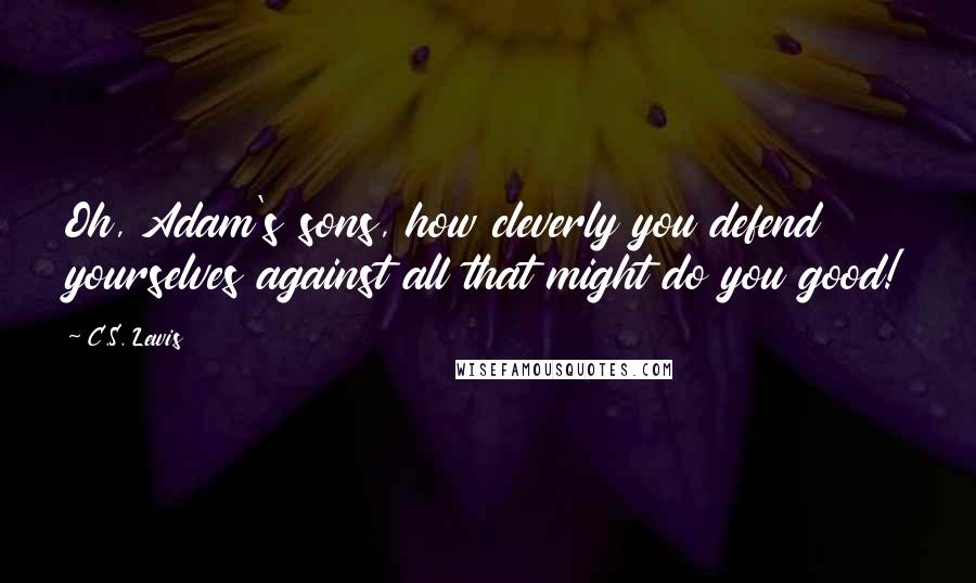 C.S. Lewis Quotes: Oh, Adam's sons, how cleverly you defend yourselves against all that might do you good!