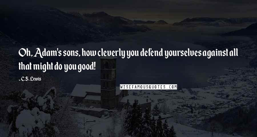 C.S. Lewis Quotes: Oh, Adam's sons, how cleverly you defend yourselves against all that might do you good!