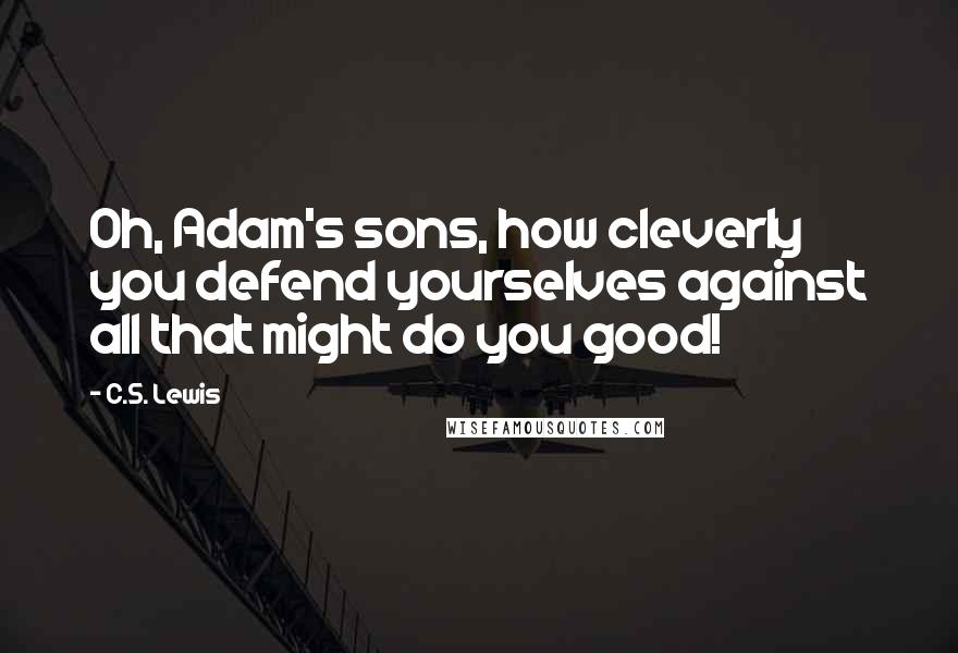 C.S. Lewis Quotes: Oh, Adam's sons, how cleverly you defend yourselves against all that might do you good!