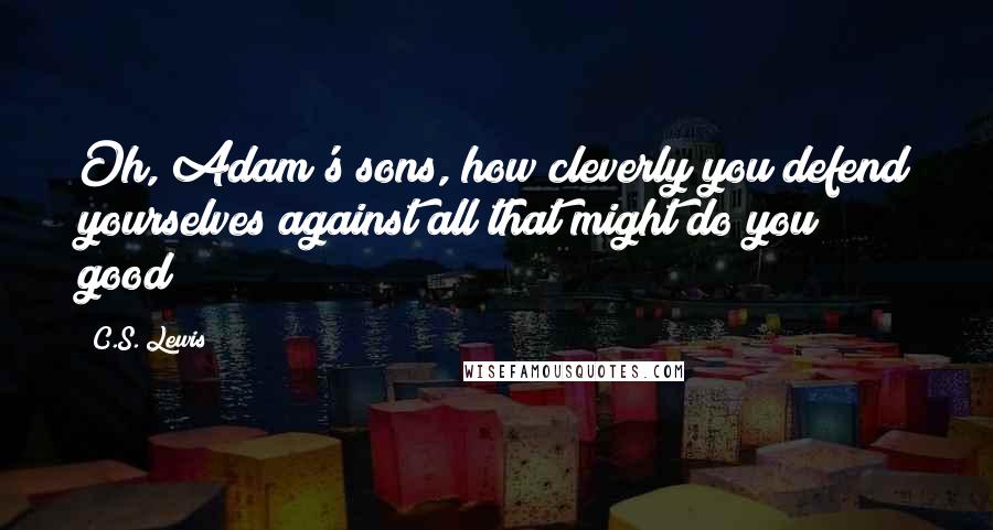 C.S. Lewis Quotes: Oh, Adam's sons, how cleverly you defend yourselves against all that might do you good!