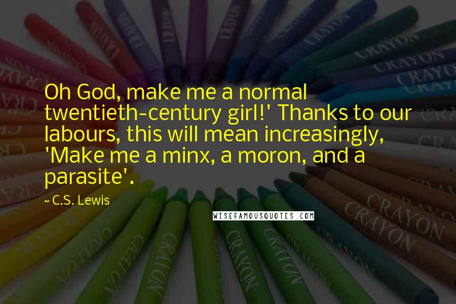 C.S. Lewis Quotes: Oh God, make me a normal twentieth-century girl!' Thanks to our labours, this will mean increasingly, 'Make me a minx, a moron, and a parasite'.