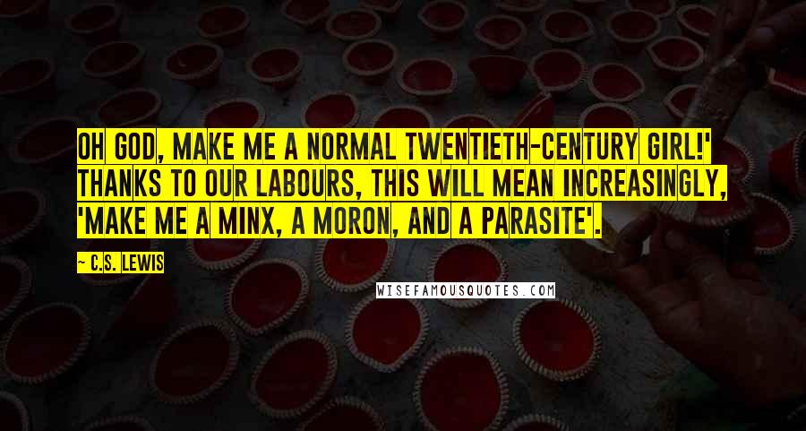 C.S. Lewis Quotes: Oh God, make me a normal twentieth-century girl!' Thanks to our labours, this will mean increasingly, 'Make me a minx, a moron, and a parasite'.