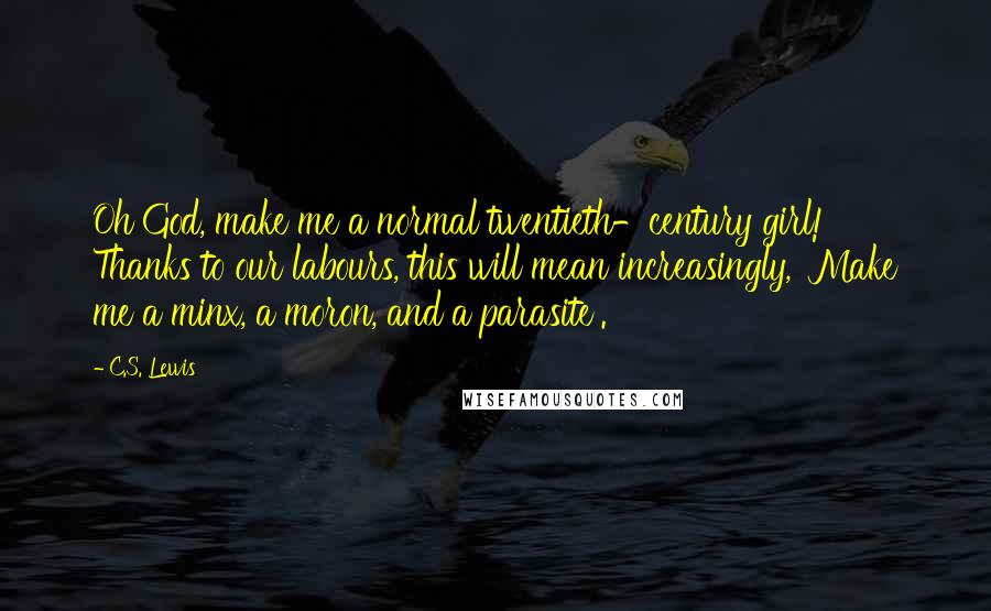 C.S. Lewis Quotes: Oh God, make me a normal twentieth-century girl!' Thanks to our labours, this will mean increasingly, 'Make me a minx, a moron, and a parasite'.