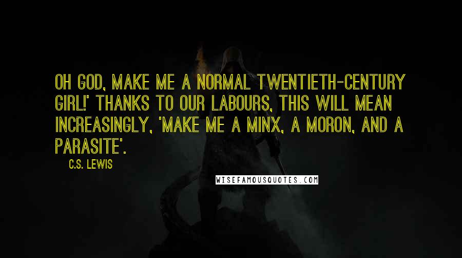 C.S. Lewis Quotes: Oh God, make me a normal twentieth-century girl!' Thanks to our labours, this will mean increasingly, 'Make me a minx, a moron, and a parasite'.