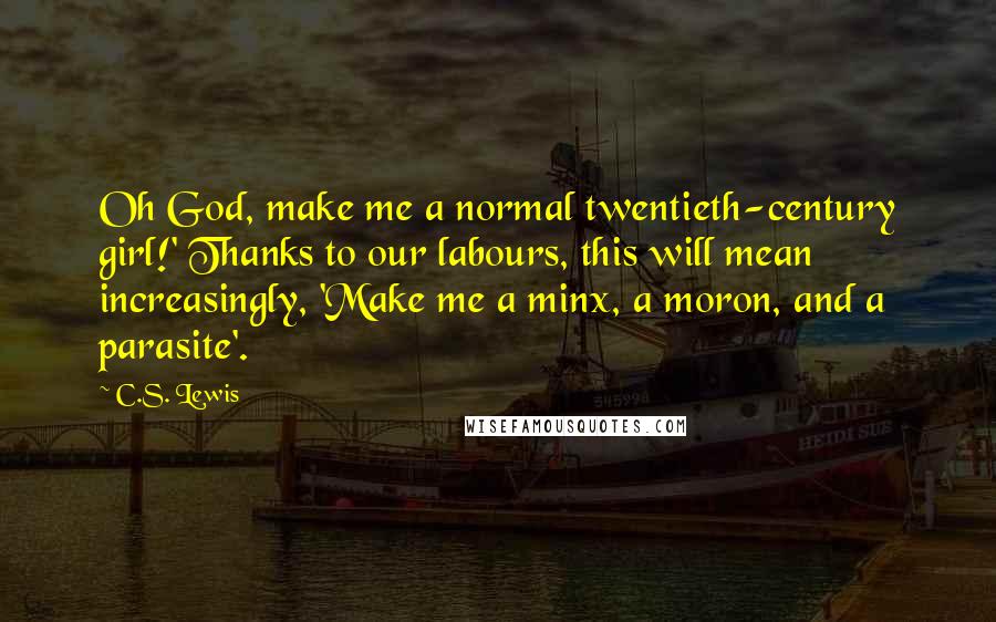 C.S. Lewis Quotes: Oh God, make me a normal twentieth-century girl!' Thanks to our labours, this will mean increasingly, 'Make me a minx, a moron, and a parasite'.