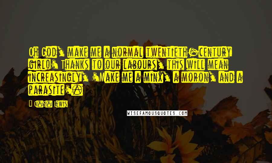 C.S. Lewis Quotes: Oh God, make me a normal twentieth-century girl!' Thanks to our labours, this will mean increasingly, 'Make me a minx, a moron, and a parasite'.