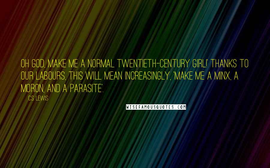 C.S. Lewis Quotes: Oh God, make me a normal twentieth-century girl!' Thanks to our labours, this will mean increasingly, 'Make me a minx, a moron, and a parasite'.