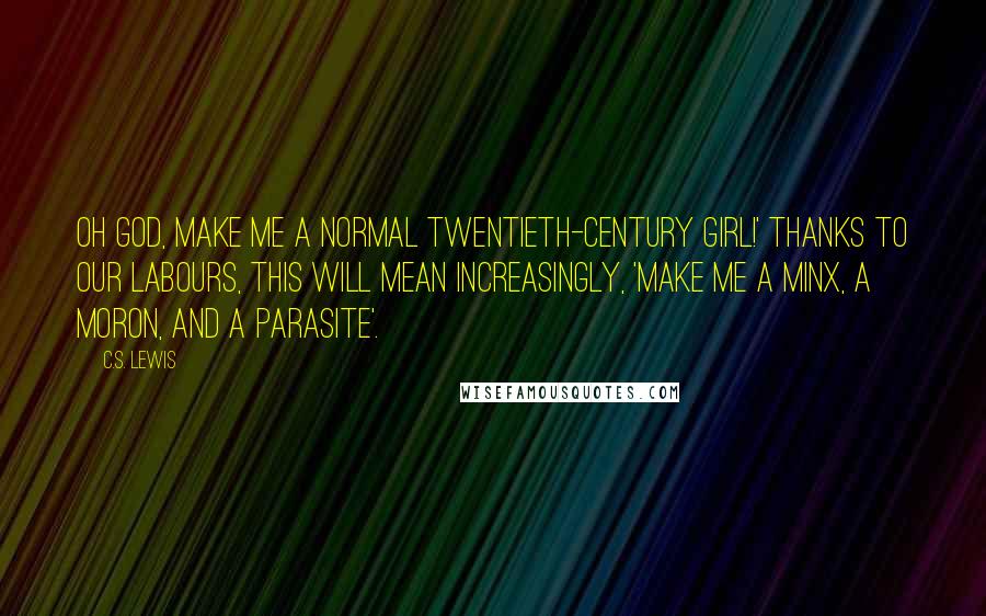 C.S. Lewis Quotes: Oh God, make me a normal twentieth-century girl!' Thanks to our labours, this will mean increasingly, 'Make me a minx, a moron, and a parasite'.