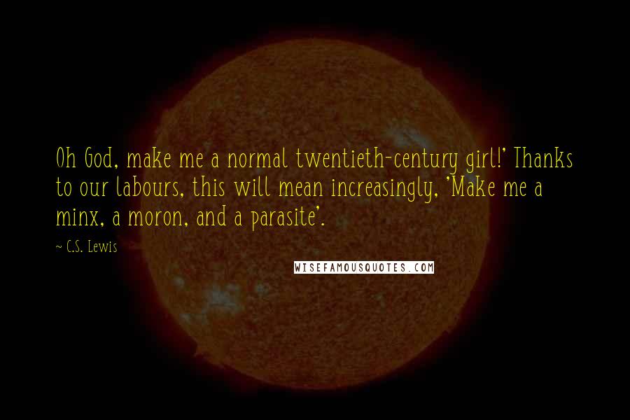 C.S. Lewis Quotes: Oh God, make me a normal twentieth-century girl!' Thanks to our labours, this will mean increasingly, 'Make me a minx, a moron, and a parasite'.