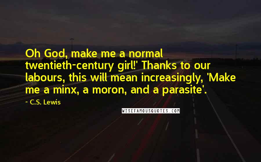 C.S. Lewis Quotes: Oh God, make me a normal twentieth-century girl!' Thanks to our labours, this will mean increasingly, 'Make me a minx, a moron, and a parasite'.