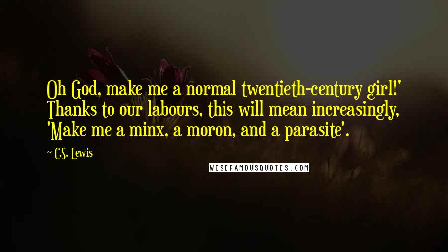 C.S. Lewis Quotes: Oh God, make me a normal twentieth-century girl!' Thanks to our labours, this will mean increasingly, 'Make me a minx, a moron, and a parasite'.