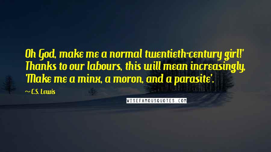 C.S. Lewis Quotes: Oh God, make me a normal twentieth-century girl!' Thanks to our labours, this will mean increasingly, 'Make me a minx, a moron, and a parasite'.