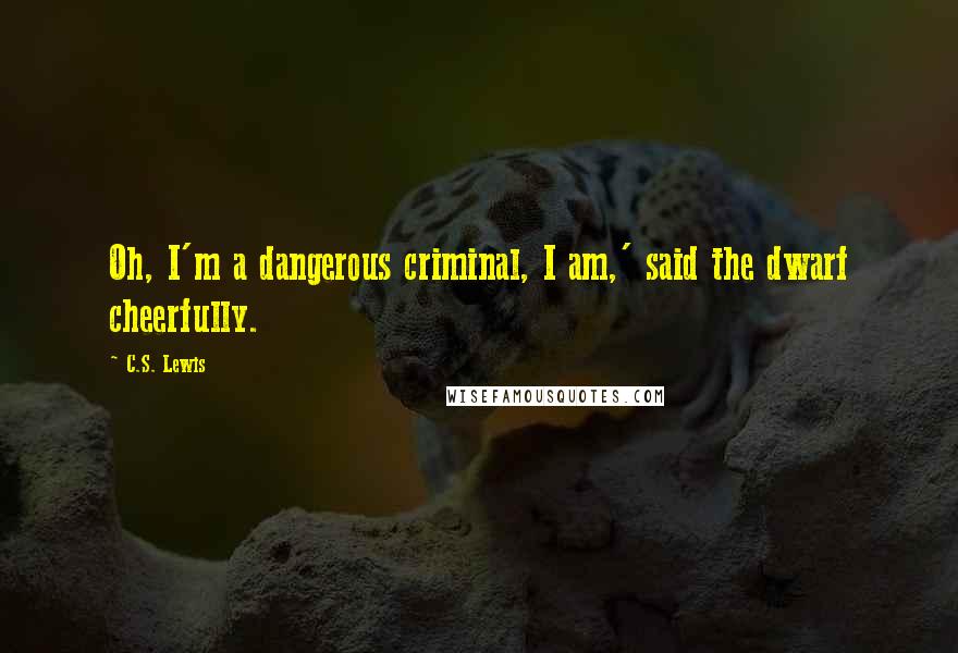 C.S. Lewis Quotes: Oh, I'm a dangerous criminal, I am,' said the dwarf cheerfully.