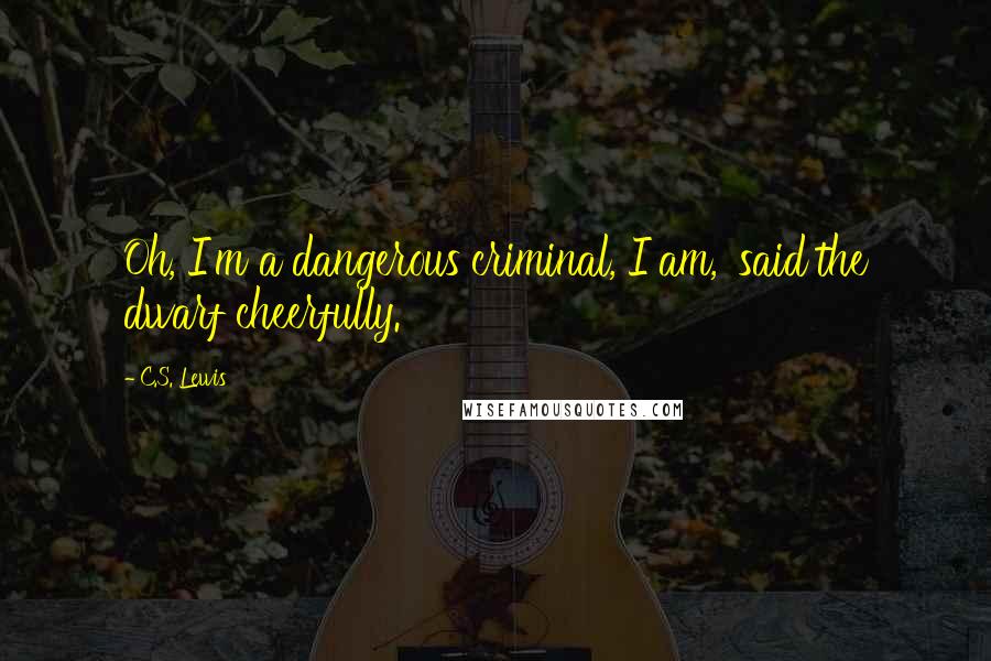 C.S. Lewis Quotes: Oh, I'm a dangerous criminal, I am,' said the dwarf cheerfully.