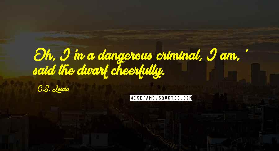 C.S. Lewis Quotes: Oh, I'm a dangerous criminal, I am,' said the dwarf cheerfully.