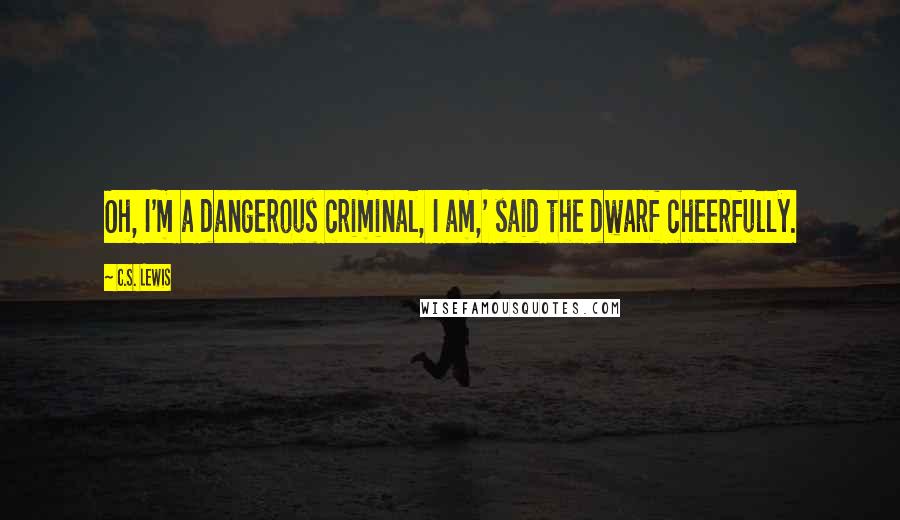 C.S. Lewis Quotes: Oh, I'm a dangerous criminal, I am,' said the dwarf cheerfully.