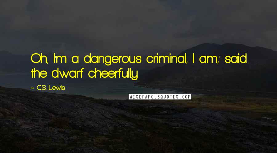 C.S. Lewis Quotes: Oh, I'm a dangerous criminal, I am,' said the dwarf cheerfully.
