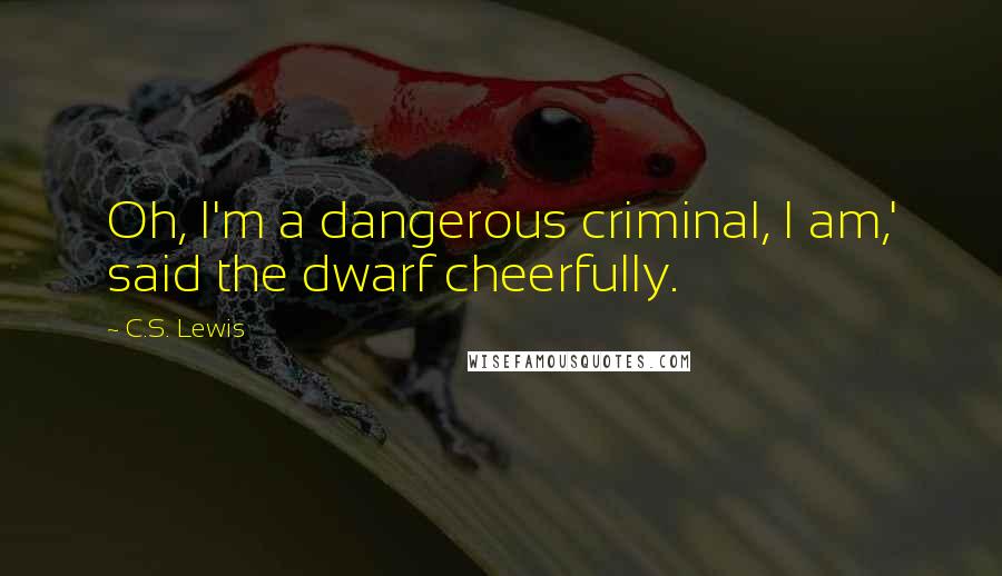 C.S. Lewis Quotes: Oh, I'm a dangerous criminal, I am,' said the dwarf cheerfully.