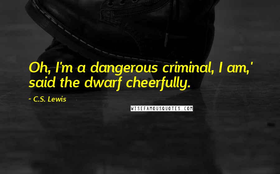 C.S. Lewis Quotes: Oh, I'm a dangerous criminal, I am,' said the dwarf cheerfully.