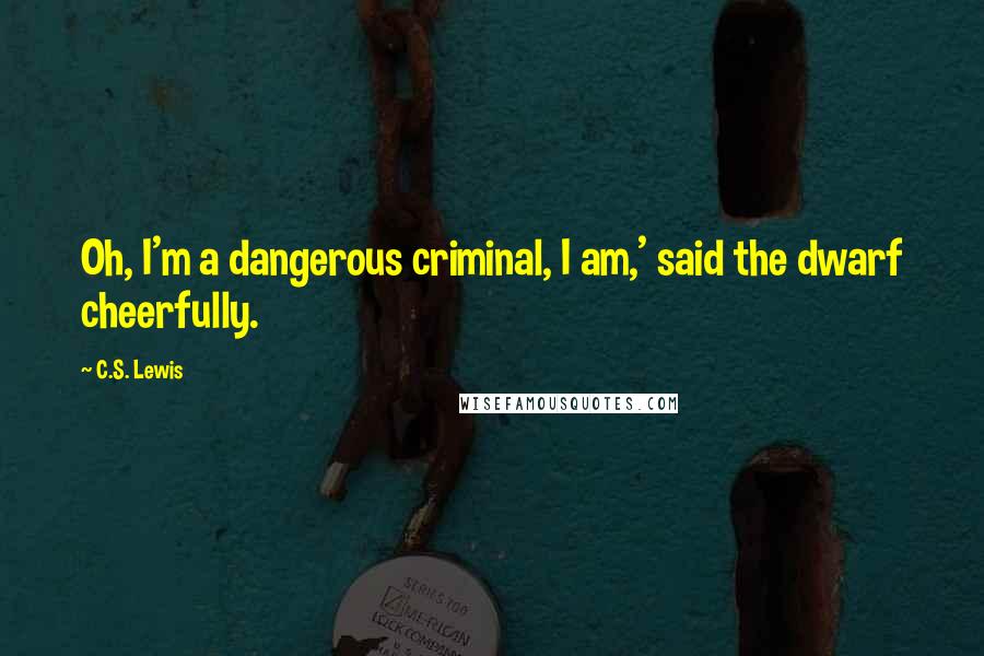 C.S. Lewis Quotes: Oh, I'm a dangerous criminal, I am,' said the dwarf cheerfully.