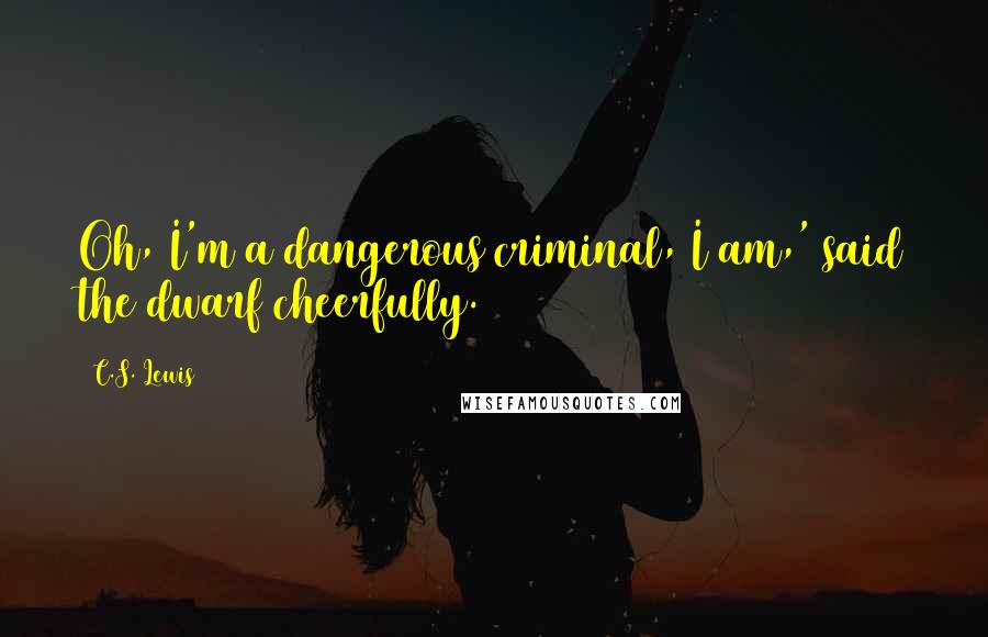 C.S. Lewis Quotes: Oh, I'm a dangerous criminal, I am,' said the dwarf cheerfully.