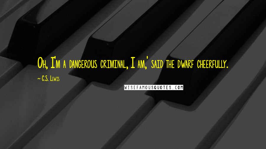 C.S. Lewis Quotes: Oh, I'm a dangerous criminal, I am,' said the dwarf cheerfully.